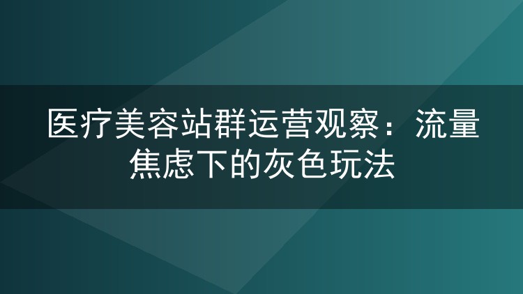 医疗美容站群运营观察：流量焦虑下的灰色玩法