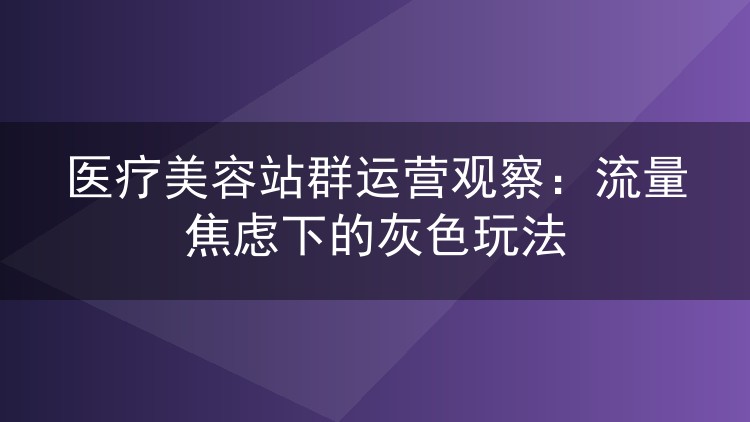 医疗美容站群运营观察：流量焦虑下的灰色玩法