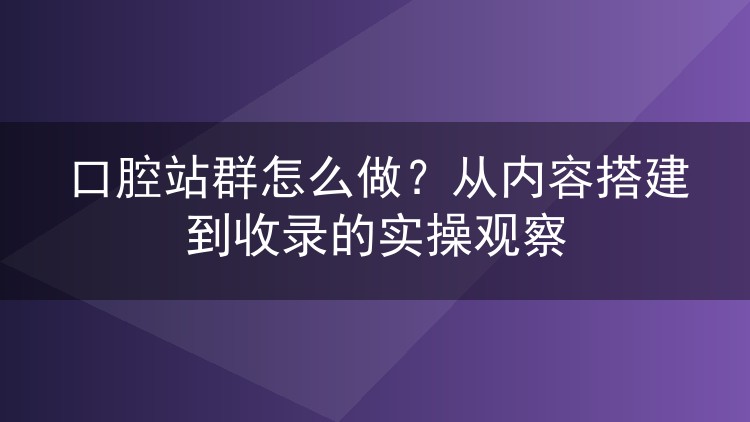 口腔站群怎么做?从内容搭建到收录的实操观察