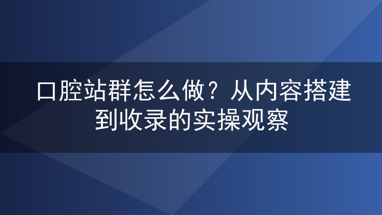 口腔站群怎么做?从内容搭建到收录的实操观察