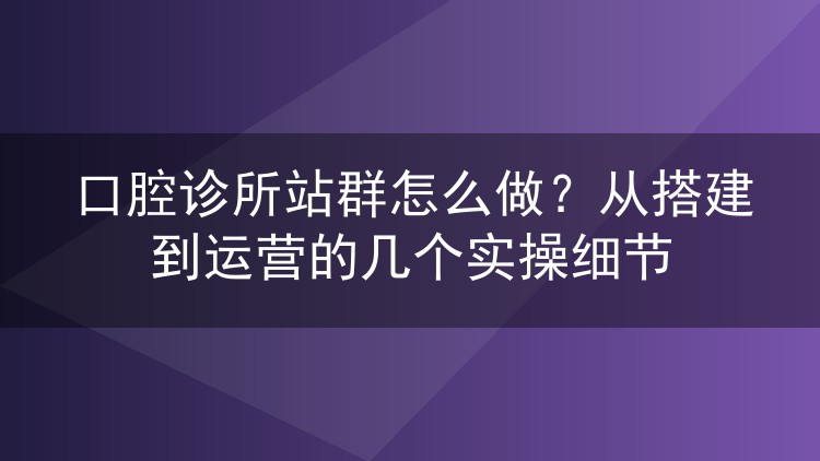 口腔诊所站群怎么做?从搭建到运营的几个实操细节