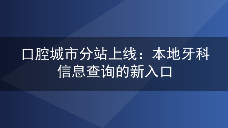 口腔城市分站上线:本地牙科信息查询的新入口