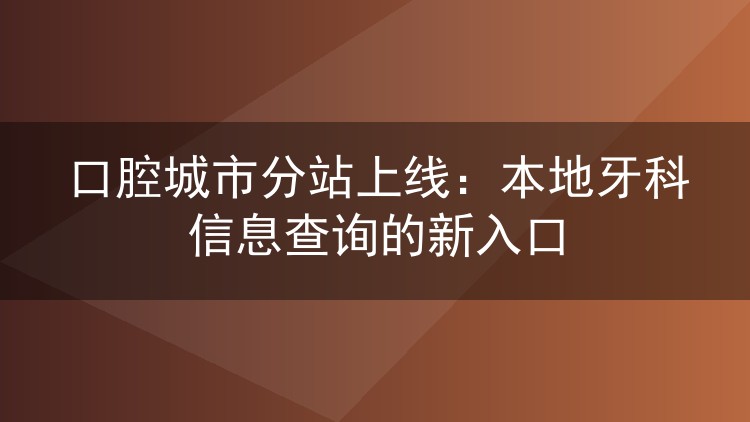 口腔城市分站上线:本地牙科信息查询的新入口