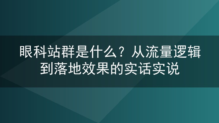 眼科站群是什么？从流量逻辑到落地效果的实话实说