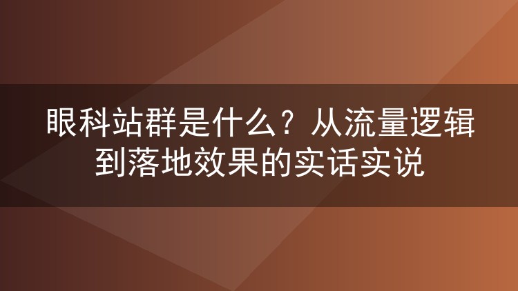 眼科站群是什么？从流量逻辑到落地效果的实话实说