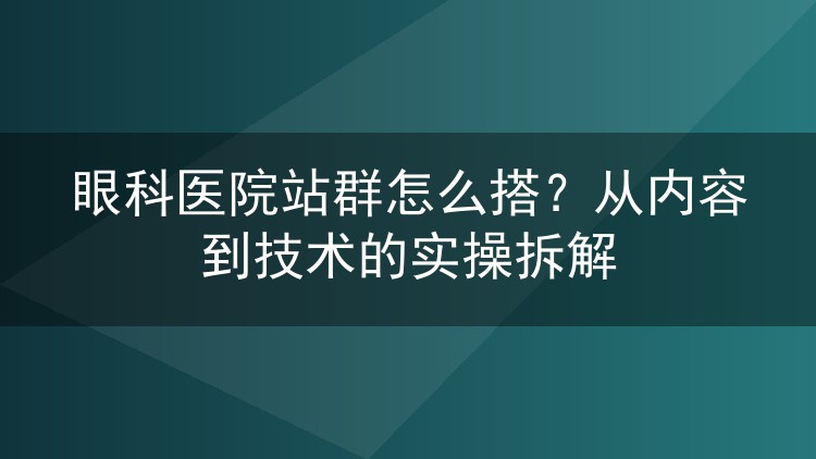眼科医院站群怎么搭？从内容到技术的实操拆解