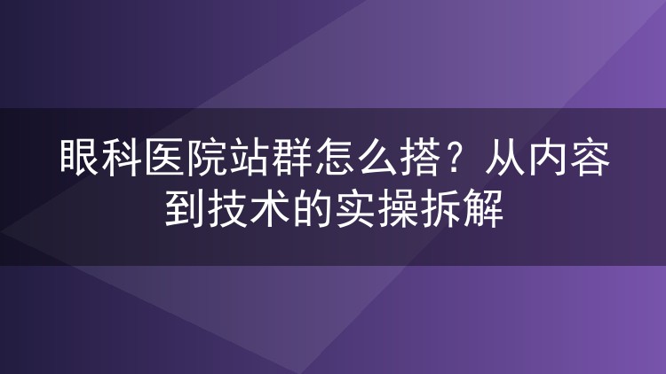 眼科医院站群怎么搭?从内容到技术的实操拆解