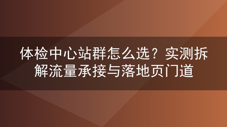 体检中心站群怎么选？实测拆解流量承接与落地页门道