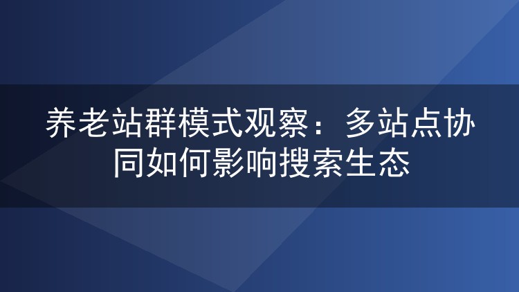 养老站群模式观察：多站点协同如何影响搜索生态