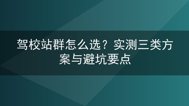 驾校站群怎么选？实测三类方案与避坑要点