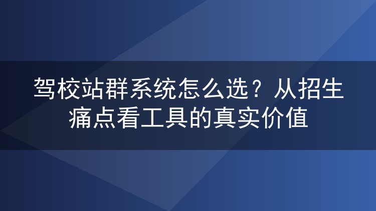 驾校站群系统怎么选？从招生痛点看工具的真实价值