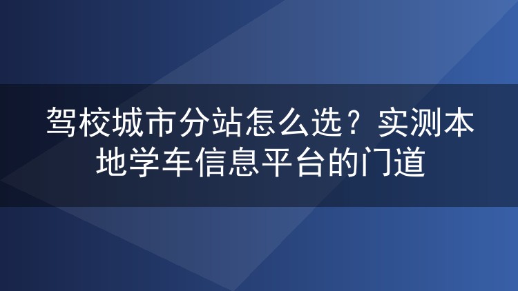 驾校城市分站怎么选？实测本地学车信息平台的门道