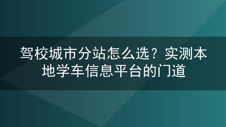 驾校城市分站怎么选?实测本地学车信息平台的门道