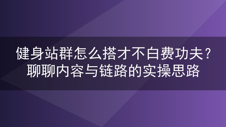健身站群怎么搭才不白费功夫？聊聊内容与链路的实操思路