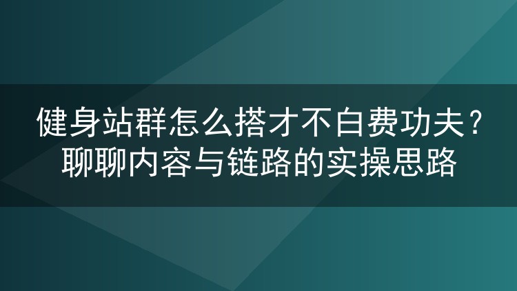 健身站群怎么搭才不白费功夫?聊聊内容与链路的实操思路