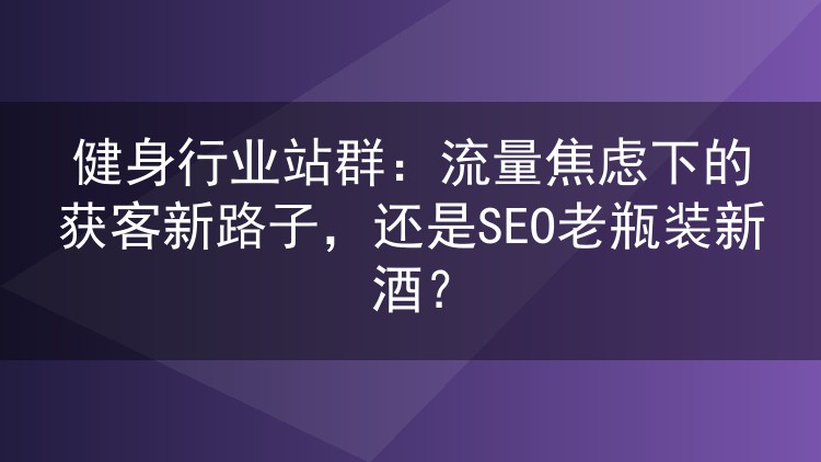 健身行业站群：流量焦虑下的获客新路子，还是SEO老瓶装新酒？