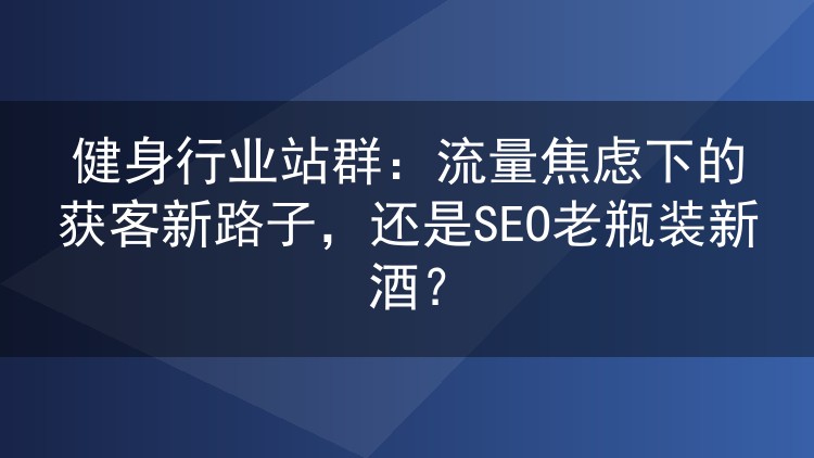 健身行业站群:流量焦虑下的获客新路子,还是SEO老瓶装新酒?
