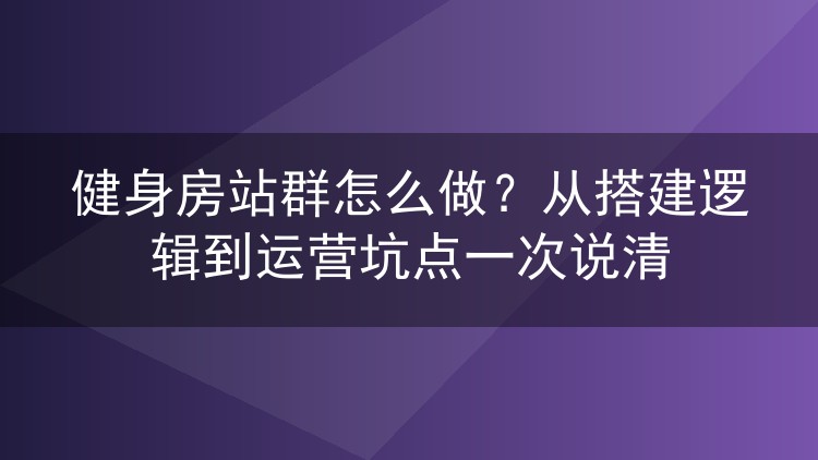 健身房站群怎么做？从搭建逻辑到运营坑点一次说清