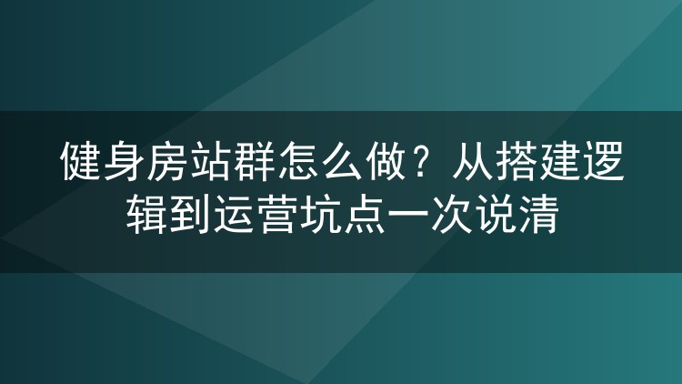 健身房站群怎么做?从搭建逻辑到运营坑点一次说清