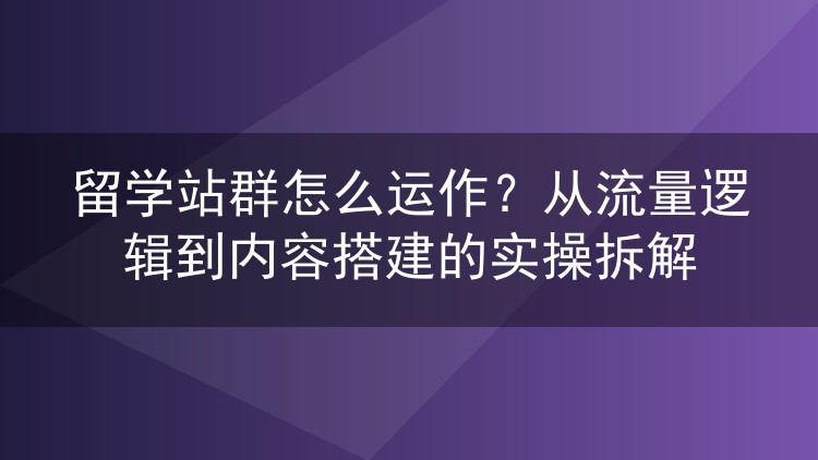 留学站群怎么运作？从流量逻辑到内容搭建的实操拆解