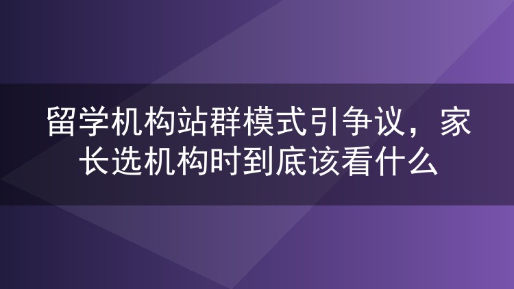 留学机构站群模式引争议，家长选机构时到底该看什么