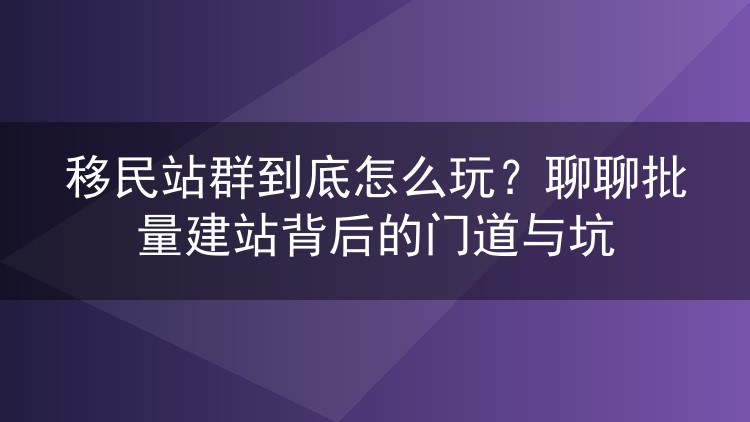 移民站群到底怎么玩？聊聊批量建站背后的门道与坑