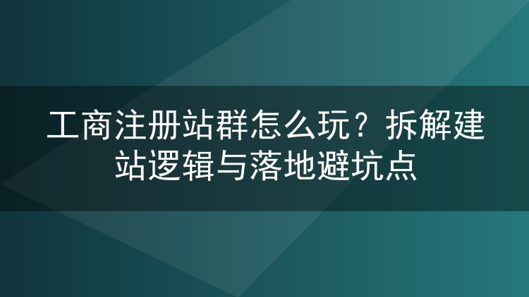 工商注册站群怎么玩?拆解建站逻辑与落地避坑点