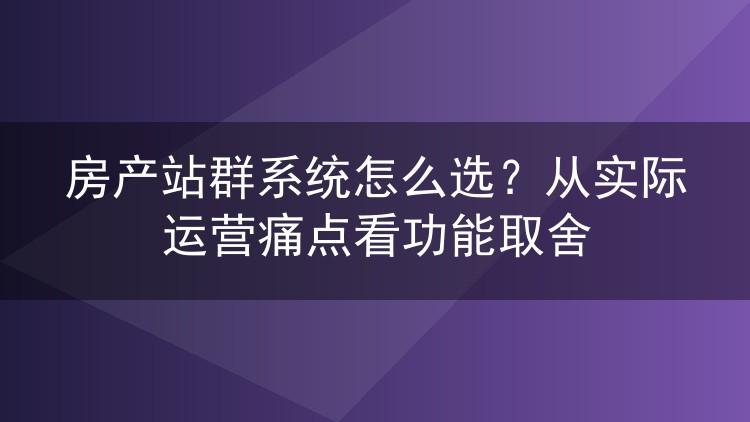 房产站群系统怎么选?从实际运营痛点看功能取舍