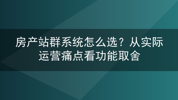 房产站群系统怎么选？从实际运营痛点看功能取舍