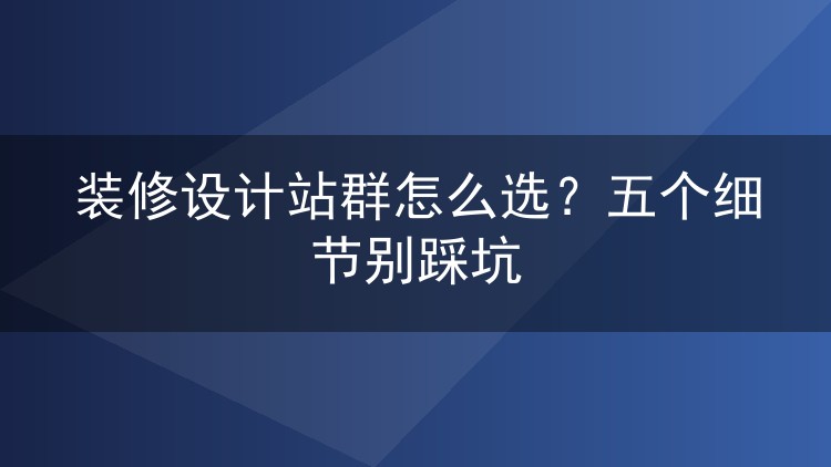 装修设计站群怎么选？五个细节别踩坑