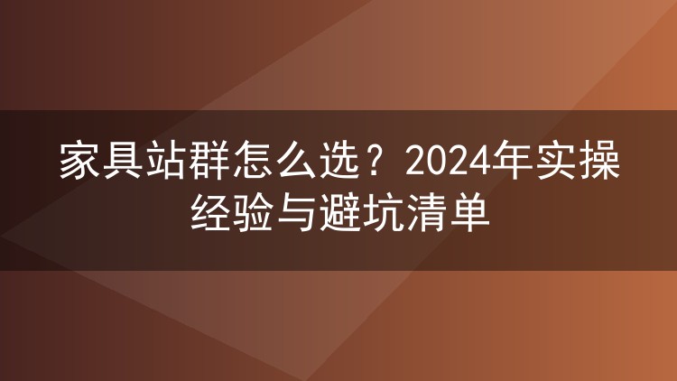 家具站群怎么选?2024年实操经验与避坑清单