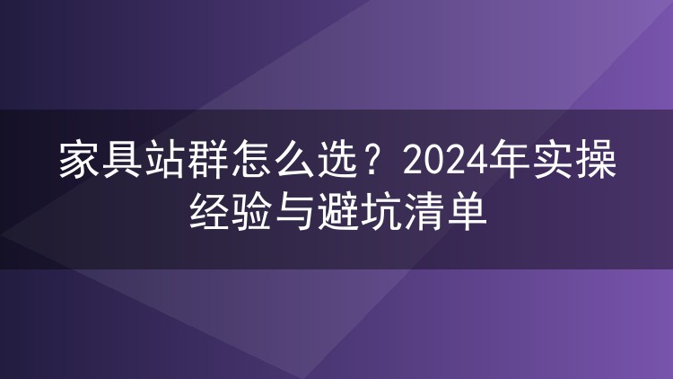 家具站群怎么选？2024年实操经验与避坑清单