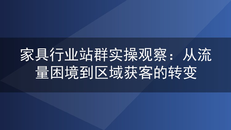 家具行业站群实操观察：从流量困境到区域获客的转变
