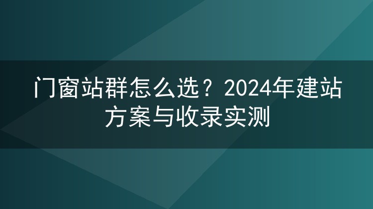 门窗站群怎么选？2024年建站方案与收录实测