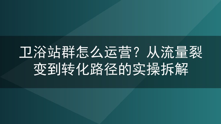 卫浴站群怎么运营?从流量裂变到转化路径的实操拆解