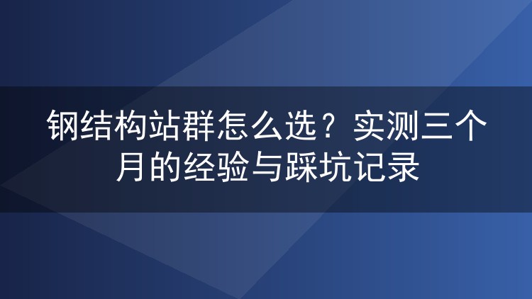 钢结构站群怎么选？实测三个月的经验与踩坑记录