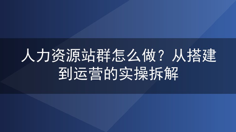 人力资源站群怎么做？从搭建到运营的实操拆解