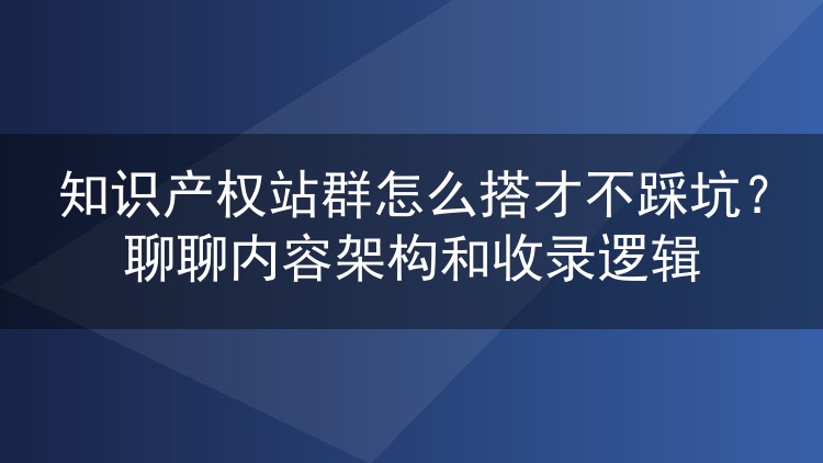 知识产权站群怎么搭才不踩坑？聊聊内容架构和收录逻辑