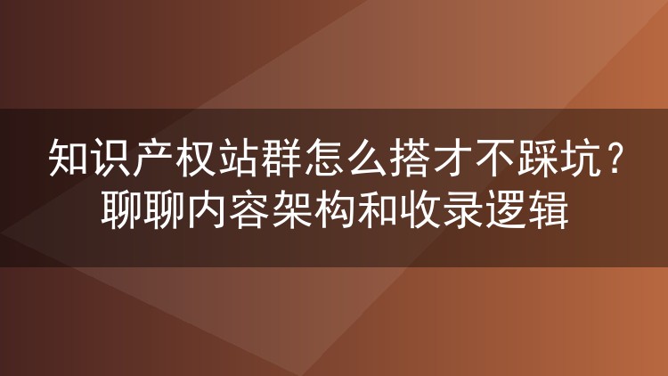 知识产权站群怎么搭才不踩坑?聊聊内容架构和收录逻辑